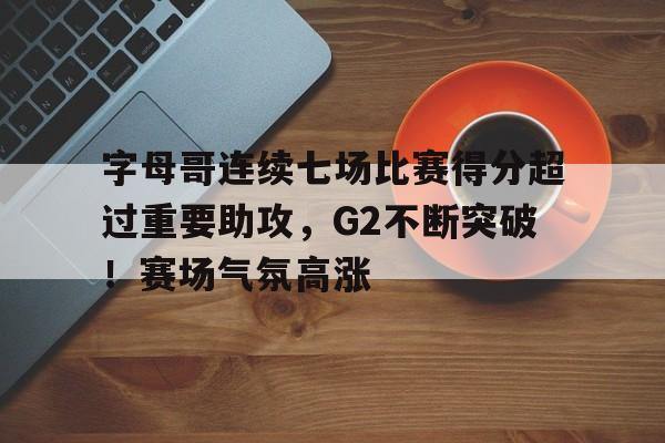 开云官网-字母哥连续七场比赛得分超过重要助攻，G2不断突破！赛场气氛高涨的简单介绍