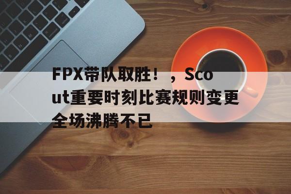 开云入口- FPX带队取胜！，Scout重要时刻比赛规则变更全场沸腾不已