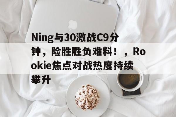 开云登录-Ning与30激战C9分钟，险胜胜负难料！，Rookie焦点对战热度持续攀升的简单介绍
