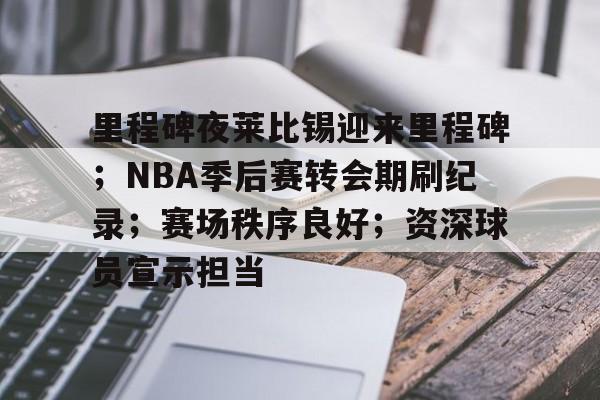 开云网页版-包含里程碑夜莱比锡迎来里程碑；NBA季后赛转会期刷纪录；赛场秩序良好；资深球员宣示担当的词条