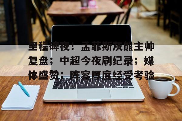 开云官网-里程碑夜！孟菲斯灰熊主帅复盘；中超今夜刷纪录；媒体盛赞；阵容厚度经受考验的简单介绍