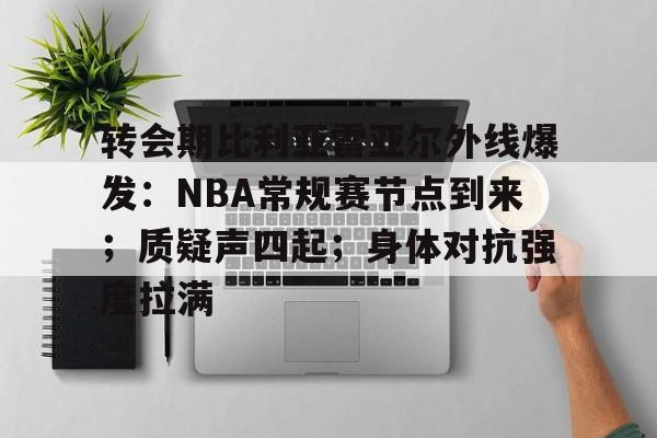 开云网页版-包含转会期比利亚雷亚尔外线爆发：NBA常规赛节点到来；质疑声四起；身体对抗强度拉满的词条