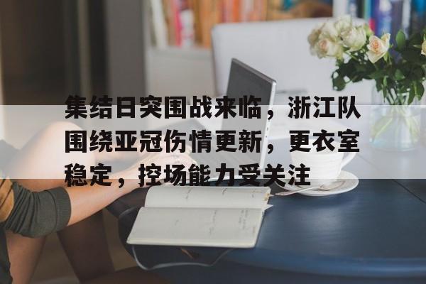 集结日突围战来临，浙江队围绕亚冠伤情更新，更衣室稳定，控场能力受关注的简单介绍